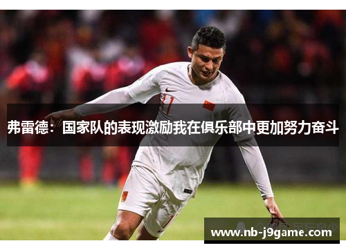 弗雷德：国家队的表现激励我在俱乐部中更加努力奋斗