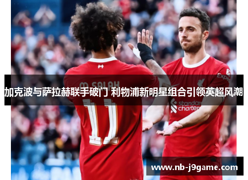 加克波与萨拉赫联手破门 利物浦新明星组合引领英超风潮