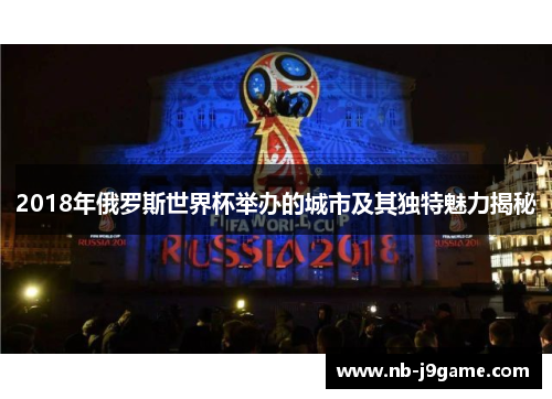 2018年俄罗斯世界杯举办的城市及其独特魅力揭秘
