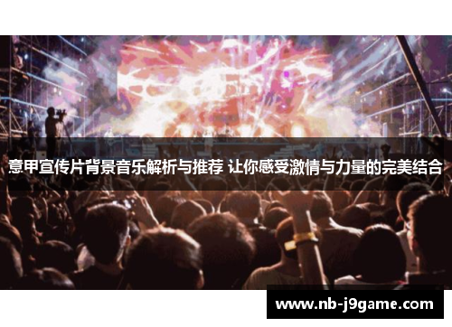 意甲宣传片背景音乐解析与推荐 让你感受激情与力量的完美结合