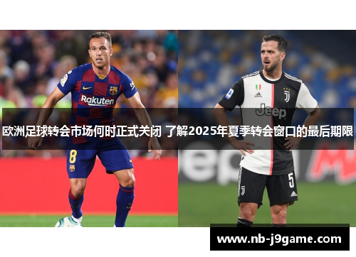 欧洲足球转会市场何时正式关闭 了解2025年夏季转会窗口的最后期限