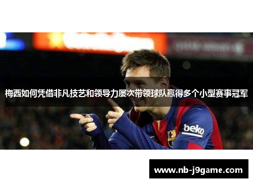 梅西如何凭借非凡技艺和领导力屡次带领球队赢得多个小型赛事冠军