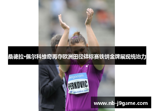 桑德拉·佩尔科维奇再夺欧洲田径锦标赛铁饼金牌展现统治力 桑德拉·佩尔科维奇再夺欧洲田径锦标赛铁饼金牌展现统治力