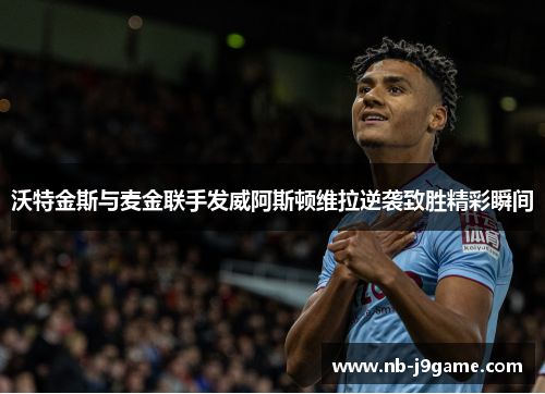 沃特金斯与麦金联手发威阿斯顿维拉逆袭致胜精彩瞬间