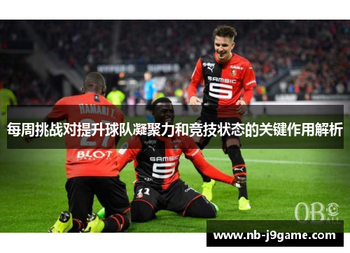 每周挑战对提升球队凝聚力和竞技状态的关键作用解析