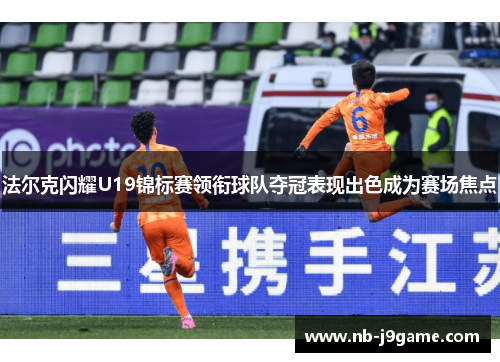 法尔克闪耀U19锦标赛领衔球队夺冠表现出色成为赛场焦点