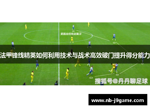 法甲锋线精英如何利用技术与战术高效破门提升得分能力