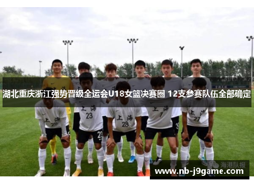 湖北重庆浙江强势晋级全运会U18女篮决赛圈 12支参赛队伍全部确定