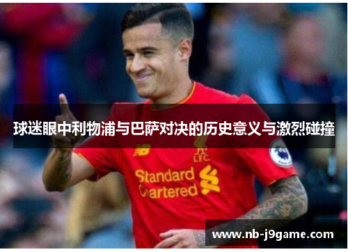 球迷眼中利物浦与巴萨对决的历史意义与激烈碰撞