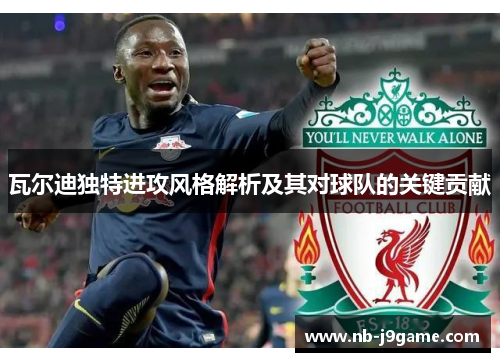 瓦尔迪独特进攻风格解析及其对球队的关键贡献